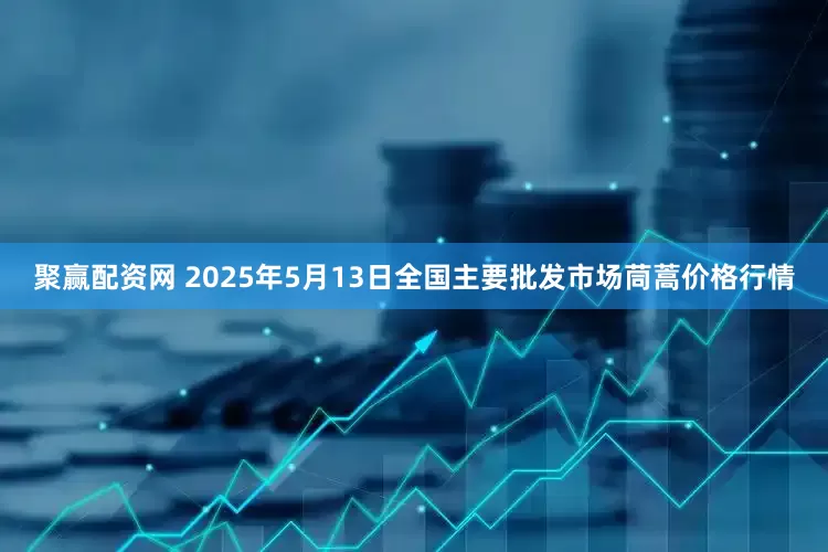 聚赢配资网 2025年5月13日全国主要批发市场茼蒿价格行情