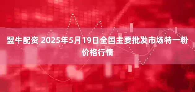 盟牛配资 2025年5月19日全国主要批发市场特一粉价格行情