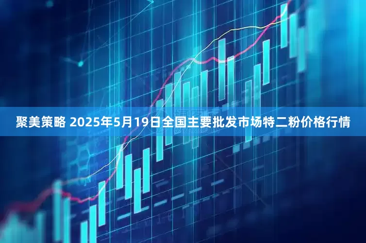 聚美策略 2025年5月19日全国主要批发市场特二粉价格行情