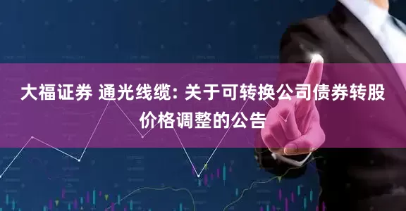 大福证券 通光线缆: 关于可转换公司债券转股价格调整的公告