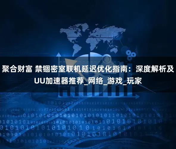聚合财富 禁锢密室联机延迟优化指南：深度解析及UU加速器推荐_网络_游戏_玩家