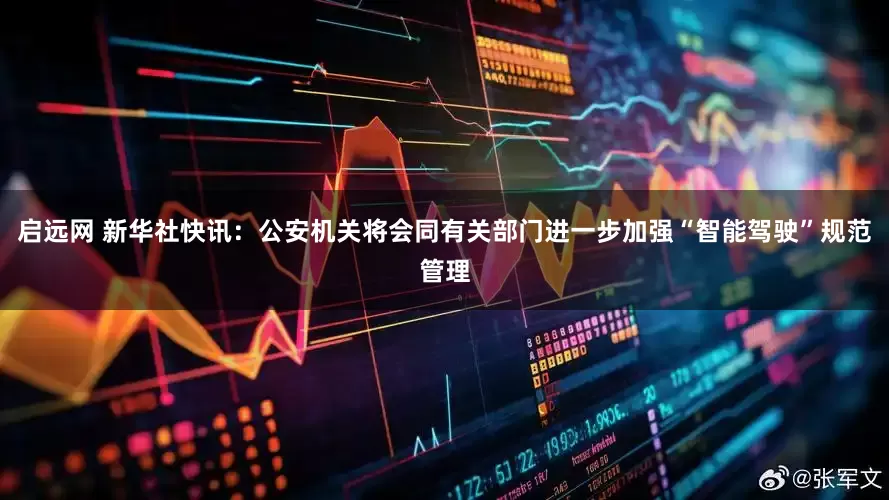 启远网 新华社快讯：公安机关将会同有关部门进一步加强“智能驾驶”规范管理