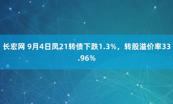 长宏网 9月4日凤21转债下跌1.3%，转股溢价率33.96%