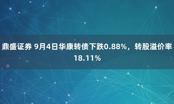 鼎盛证券 9月4日华康转债下跌0.88%，转股溢价率18.11%