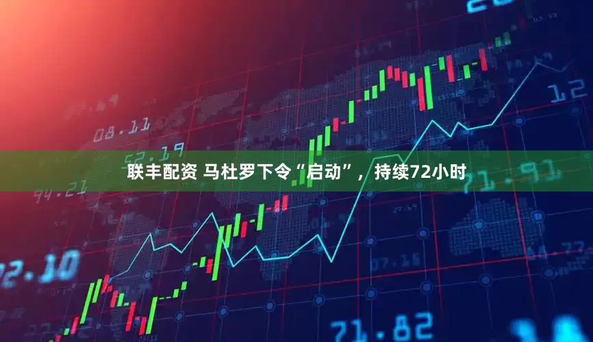联丰配资 马杜罗下令“启动”，持续72小时