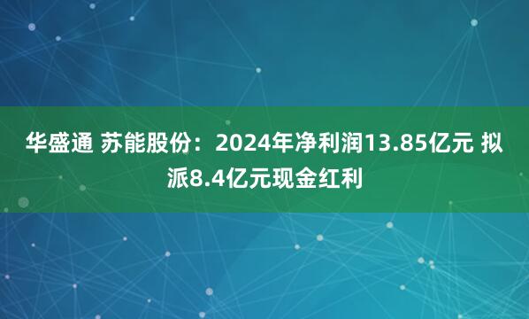 华盛通 苏能股份：2024年净利润13.85亿元 拟派8.4亿元现金红利