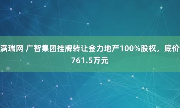 满瑞网 广智集团挂牌转让金力地产100%股权，底价761.5万元