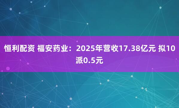 恒利配资 福安药业：2025年营收17.38亿元 拟10派0.5元