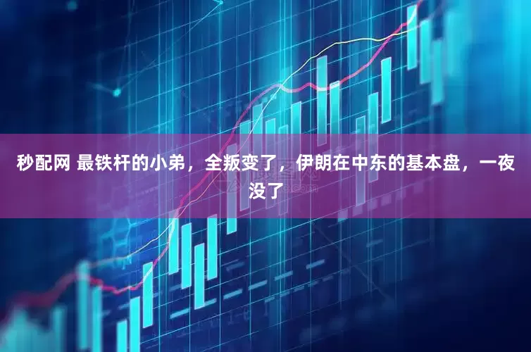 秒配网 最铁杆的小弟，全叛变了，伊朗在中东的基本盘，一夜没了